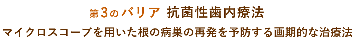 【第3のバリア】抗菌性歯内療法マイクロスコープを用いた根の病巣の再発を予防する画期的な治療法